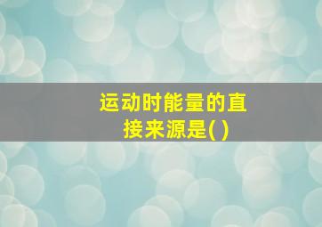 运动时能量的直接来源是( )